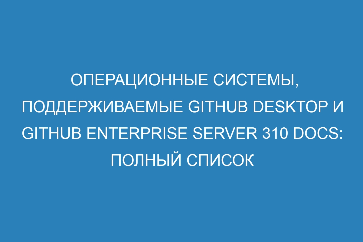 Операционные системы, поддерживаемые GitHub Desktop и GitHub Enterprise Server 310 Docs: полный список