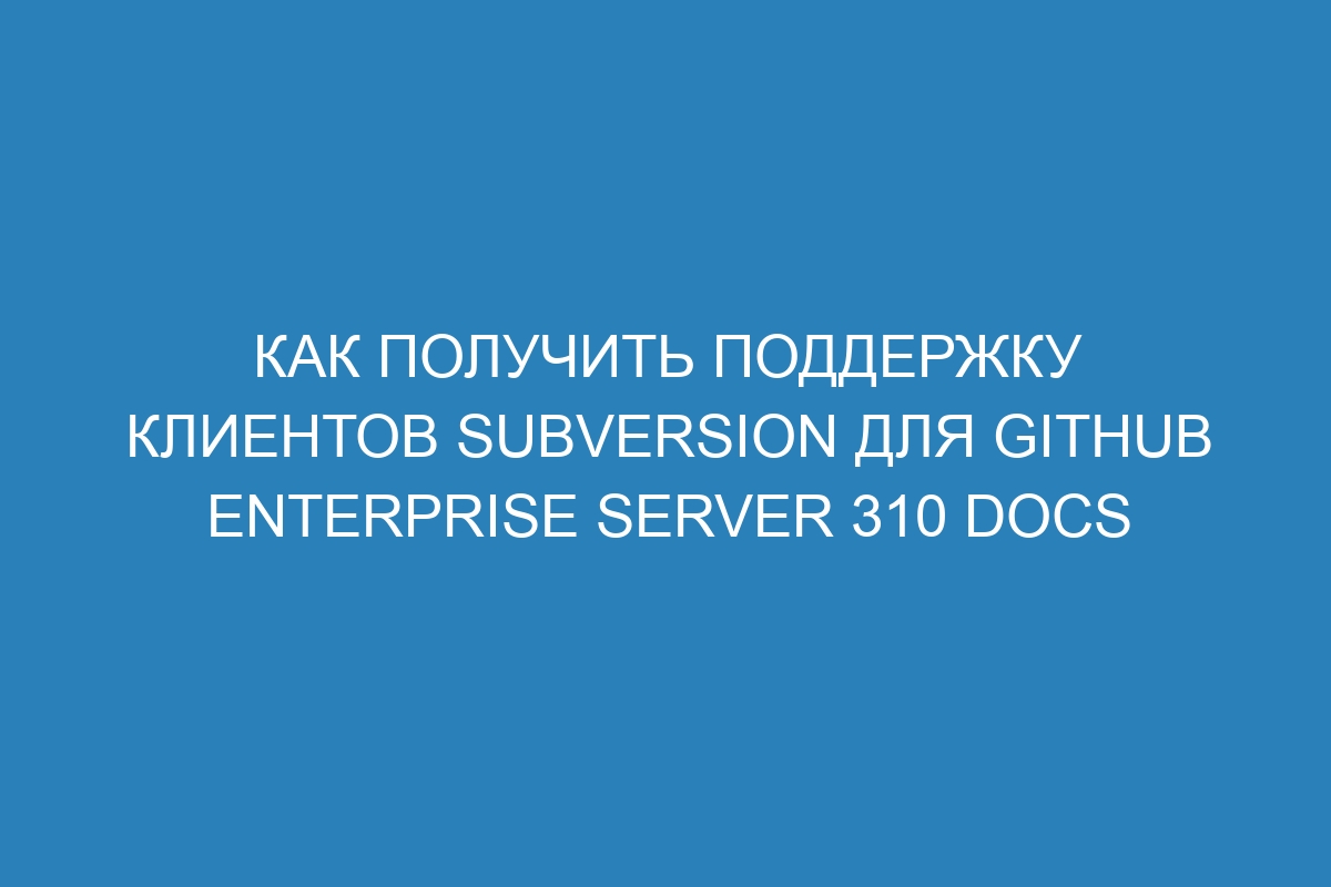 Как получить поддержку клиентов Subversion для GitHub Enterprise Server 310 Docs