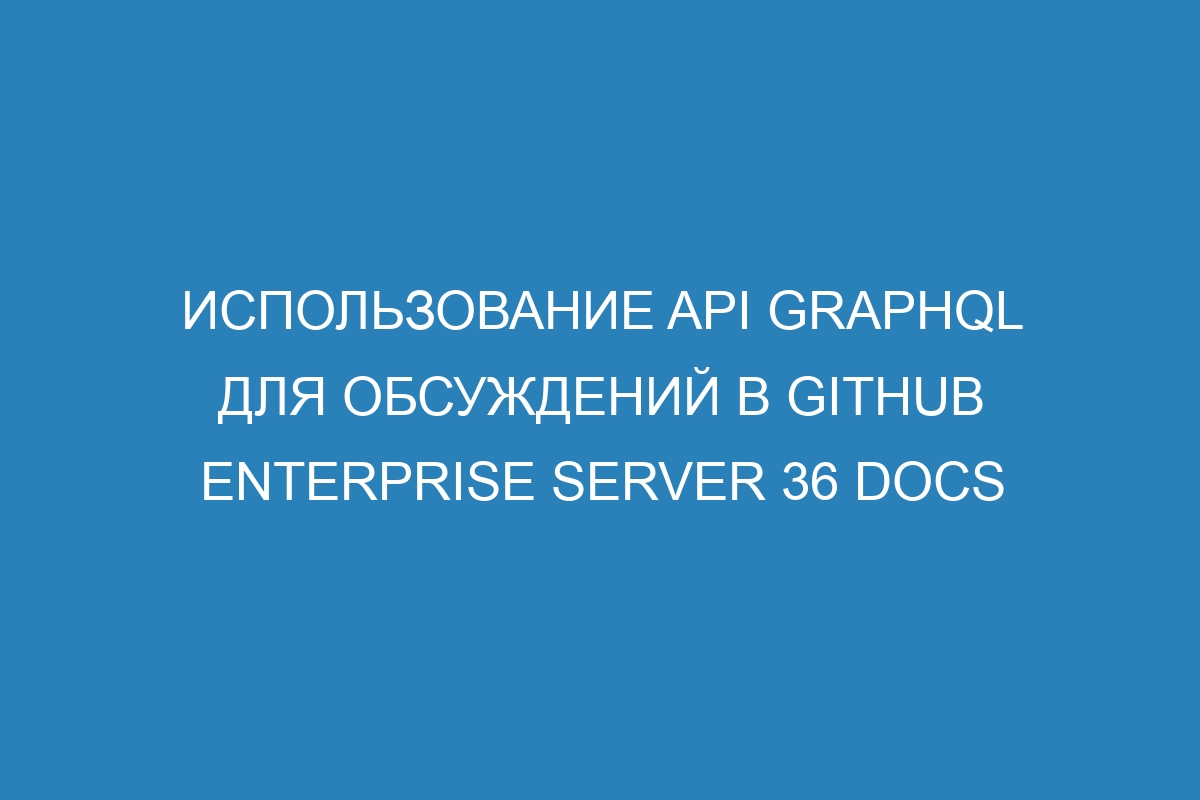 Использование API GraphQL для обсуждений в GitHub Enterprise Server 36 Docs