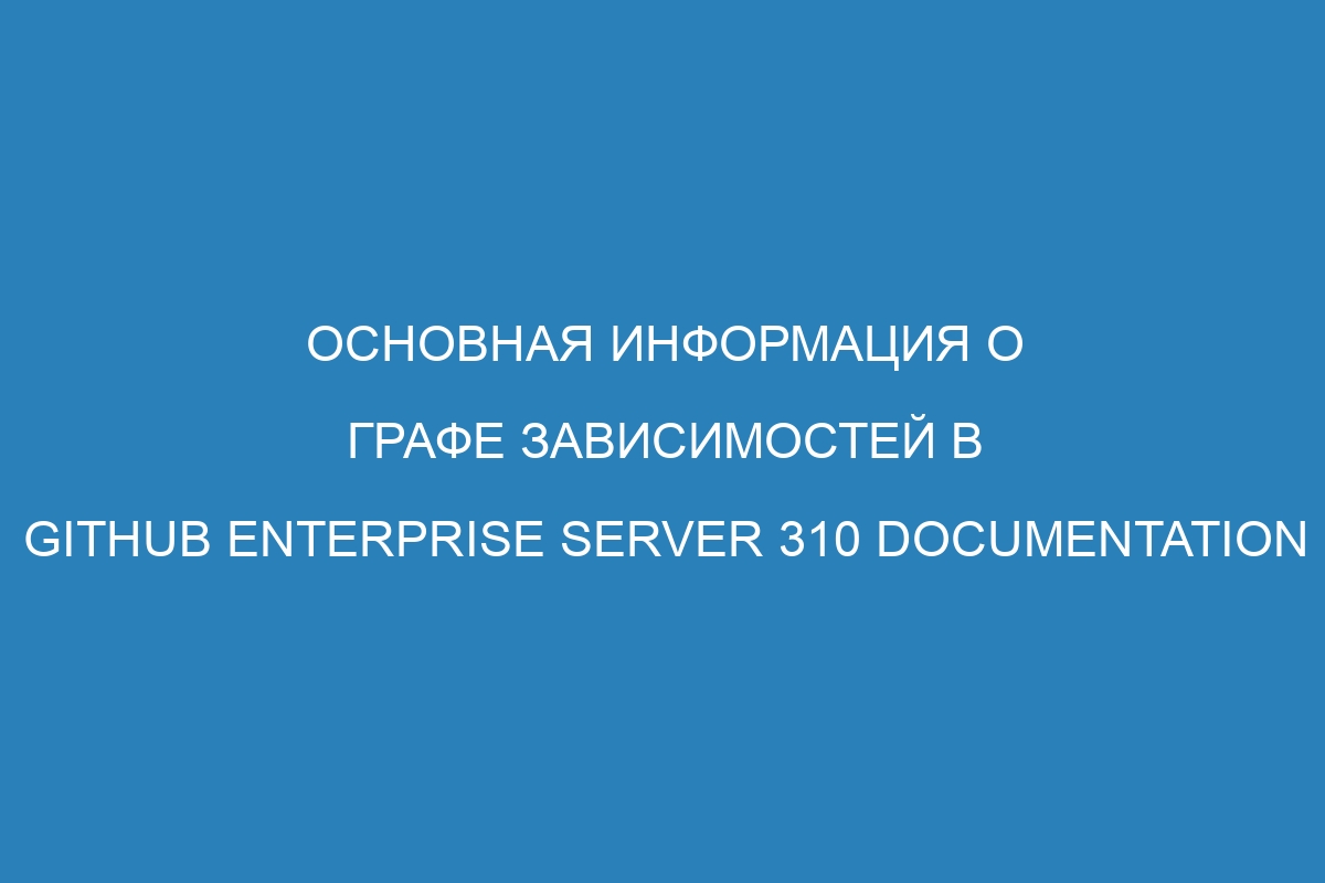 Основная информация о графе зависимостей в GitHub Enterprise Server 310 Documentation