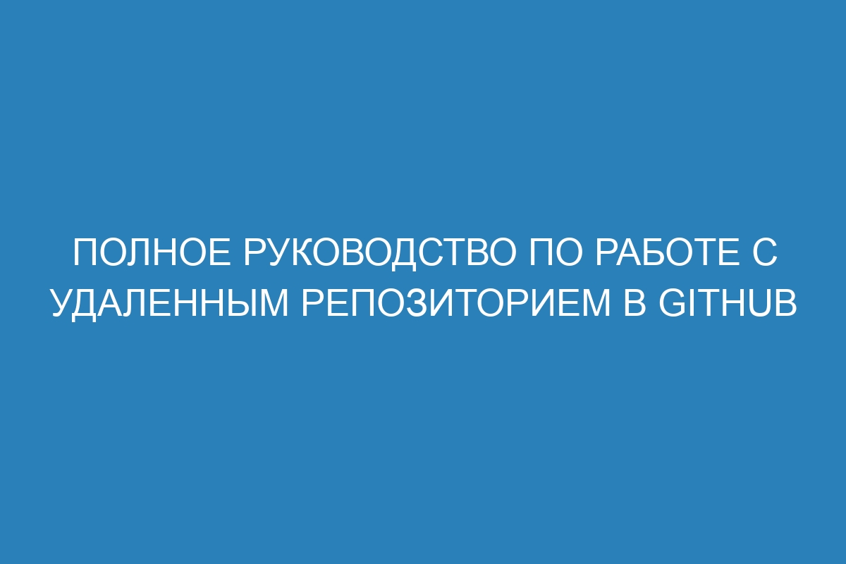 Полное руководство по работе с удаленным репозиторием в GitHub