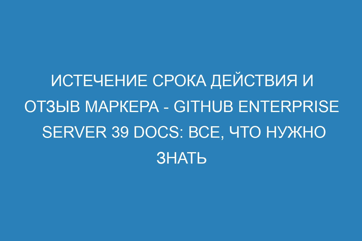 Истечение срока действия и отзыв маркера - GitHub Enterprise Server 39 Docs: все, что нужно знать