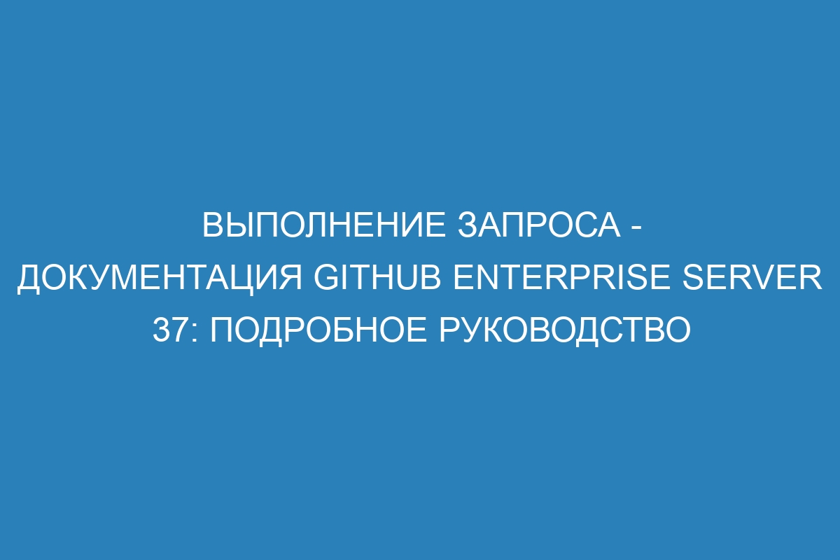 Выполнение запроса - Документация GitHub Enterprise Server 37: Подробное руководство