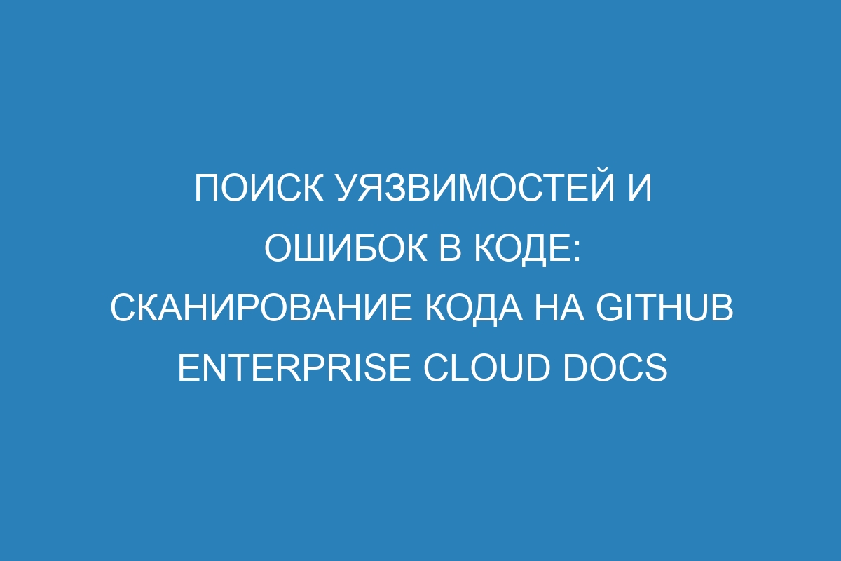 Поиск уязвимостей и ошибок в коде: сканирование кода на GitHub Enterprise Cloud Docs