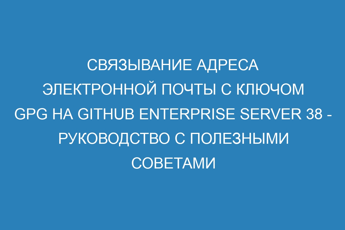 Связывание адреса электронной почты с ключом GPG на GitHub Enterprise Server 38 - руководство с полезными советами