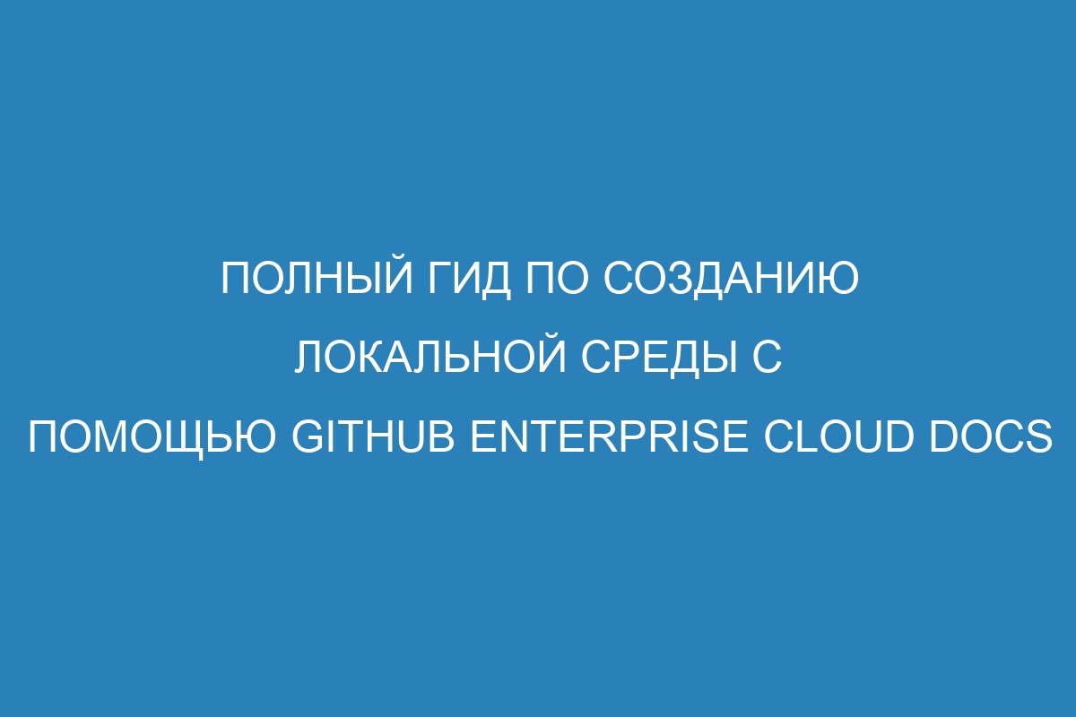 Полный гид по созданию локальной среды с помощью GitHub Enterprise Cloud Docs