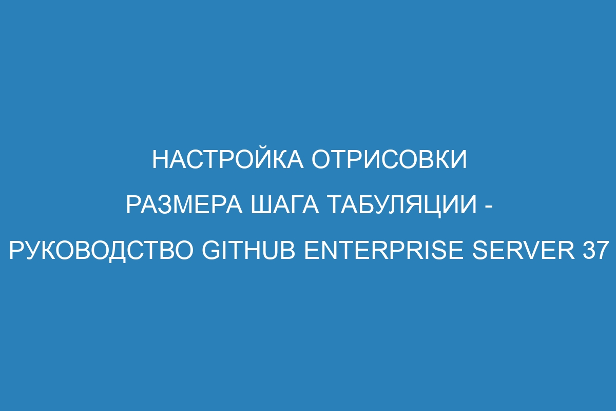 Настройка отрисовки размера шага табуляции - Руководство GitHub Enterprise Server 37