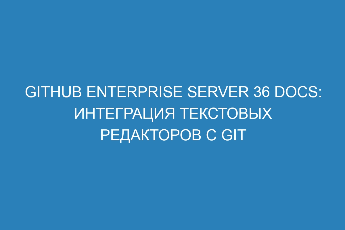 GitHub Enterprise Server 36 Docs: интеграция текстовых редакторов с Git