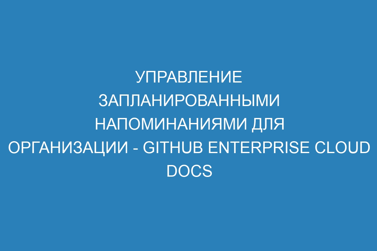 Управление запланированными напоминаниями для организации - GitHub Enterprise Cloud Docs