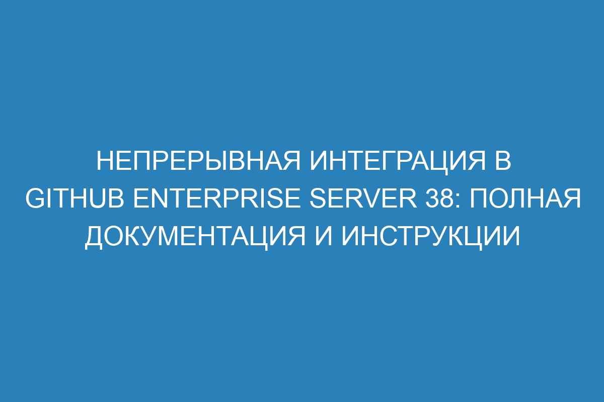 Непрерывная интеграция в GitHub Enterprise Server 38: полная документация и инструкции