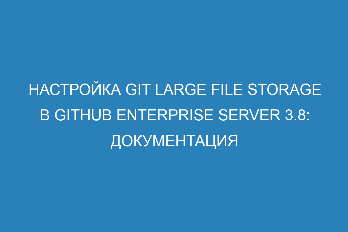 Настройка Git Large File Storage в GitHub Enterprise Server 3.8: документация