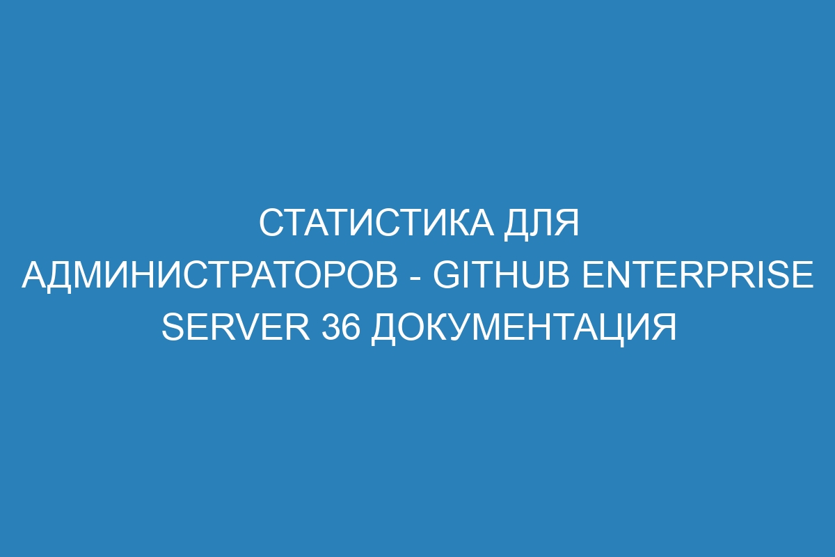 Статистика для администраторов - GitHub Enterprise Server 36 Документация