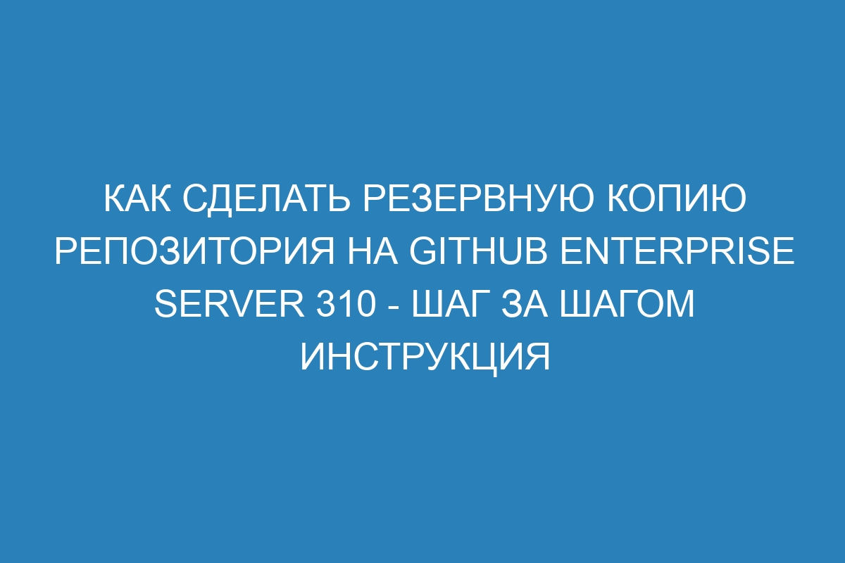 Как сделать резервную копию репозитория на GitHub Enterprise Server 310 - шаг за шагом инструкция