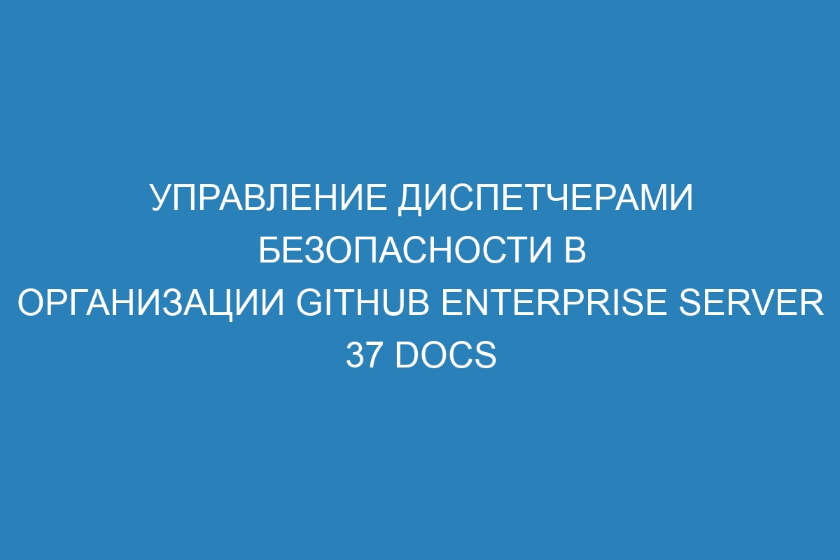 Управление диспетчерами безопасности в организации GitHub Enterprise Server 37 Docs