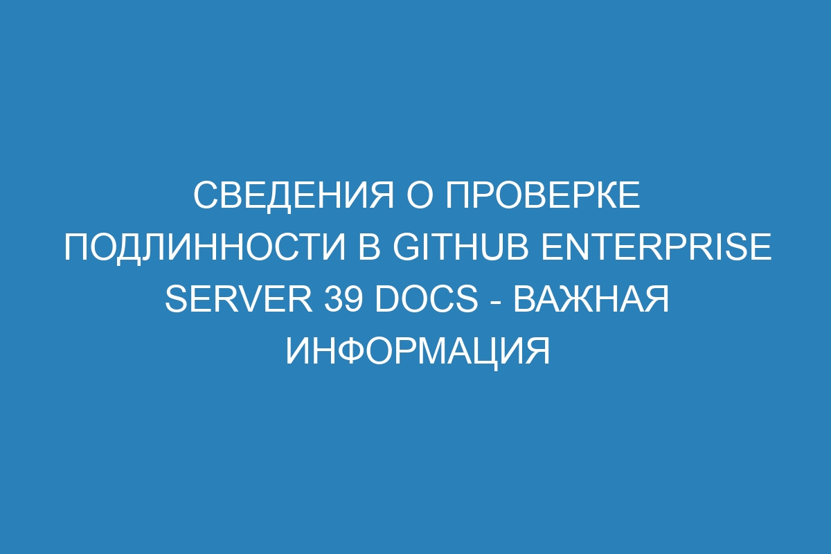 Сведения о проверке подлинности в GitHub Enterprise Server 39 Docs - важная информация