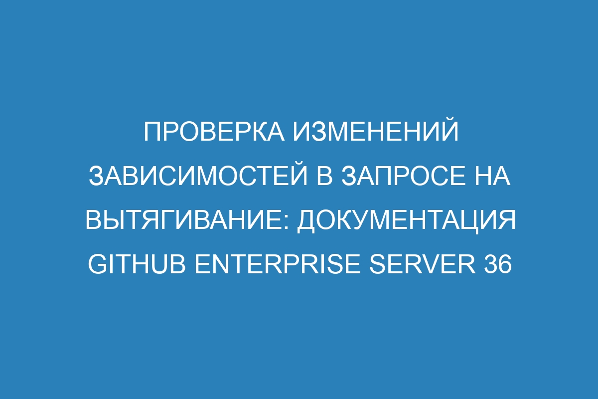 Проверка изменений зависимостей в запросе на вытягивание: документация GitHub Enterprise Server 36