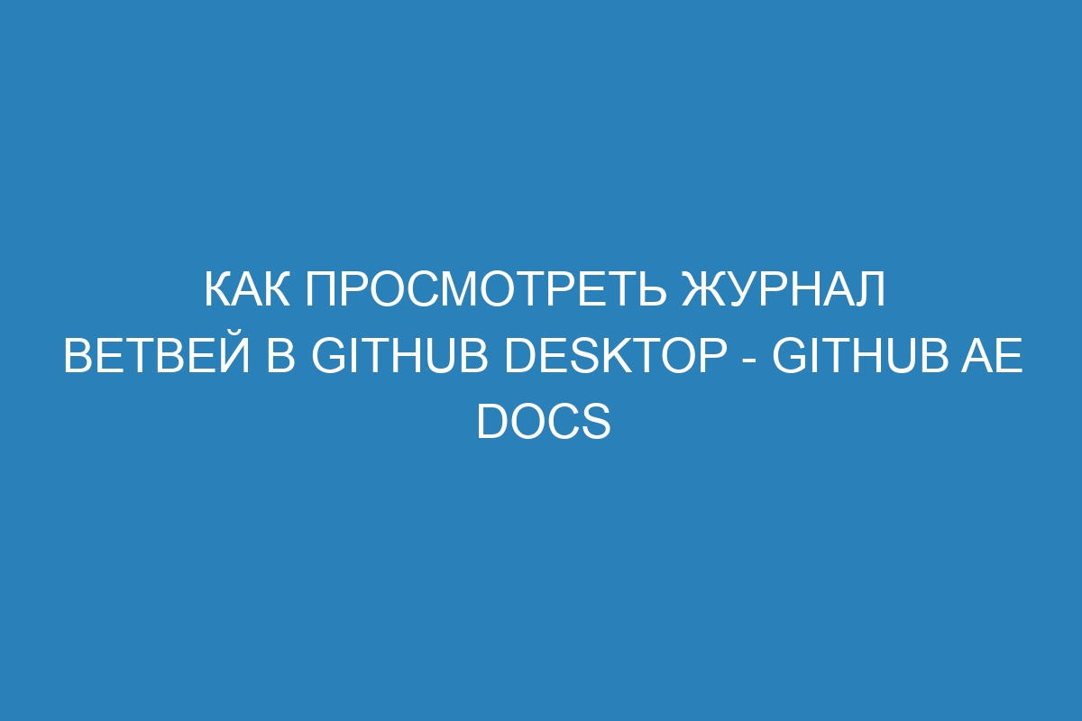 Как просмотреть журнал ветвей в GitHub Desktop - GitHub AE Docs