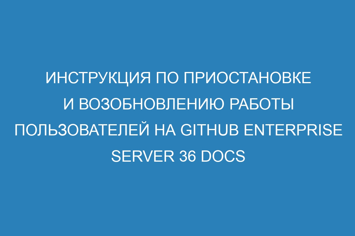 Инструкция по приостановке и возобновлению работы пользователей на GitHub Enterprise Server 36 Docs