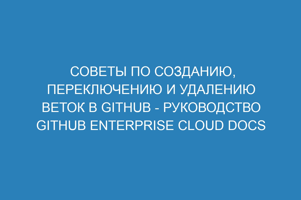 Советы по созданию, переключению и удалению веток в GitHub - руководство GitHub Enterprise Cloud Docs