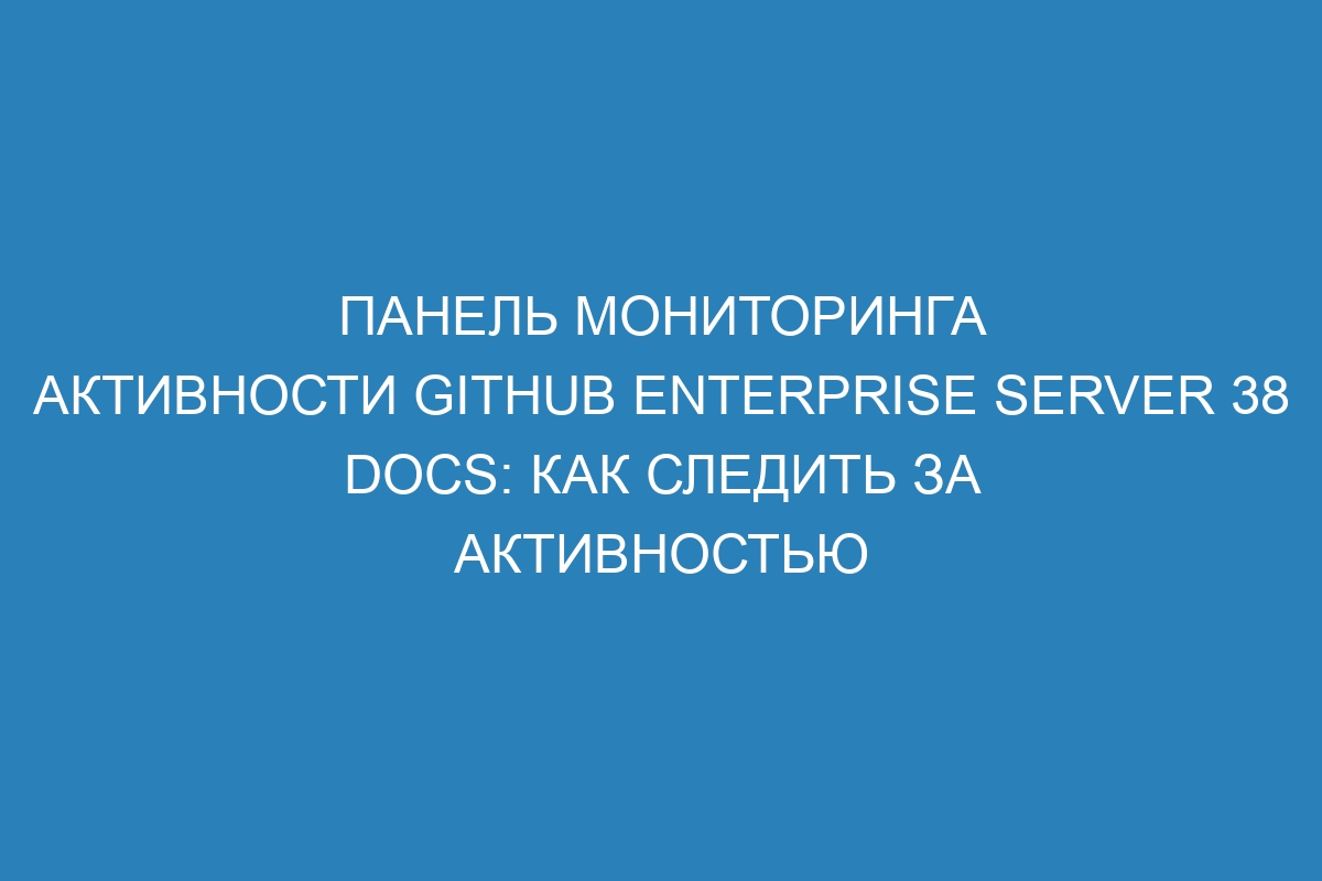 Панель мониторинга активности GitHub Enterprise Server 38 Docs: как следить за активностью