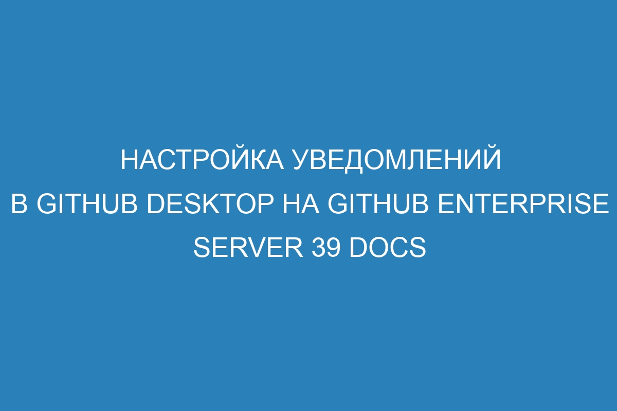 Настройка уведомлений в GitHub Desktop на GitHub Enterprise Server 39 Docs