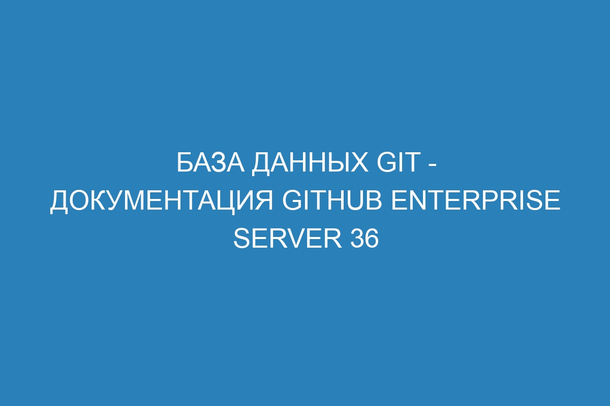 База данных Git - документация GitHub Enterprise Server 36