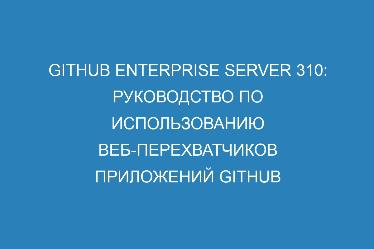 GitHub Enterprise Server 310: руководство по использованию веб-перехватчиков приложений GitHub