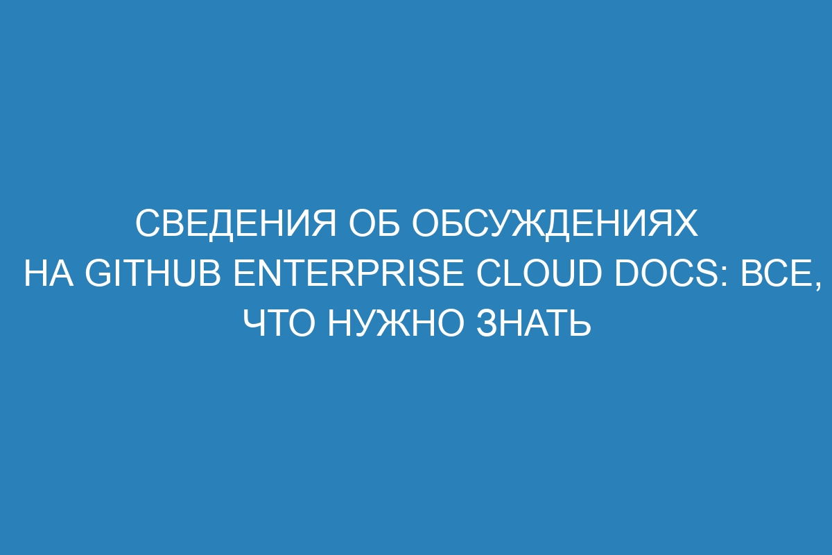 Сведения об обсуждениях на GitHub Enterprise Cloud Docs: все, что нужно знать