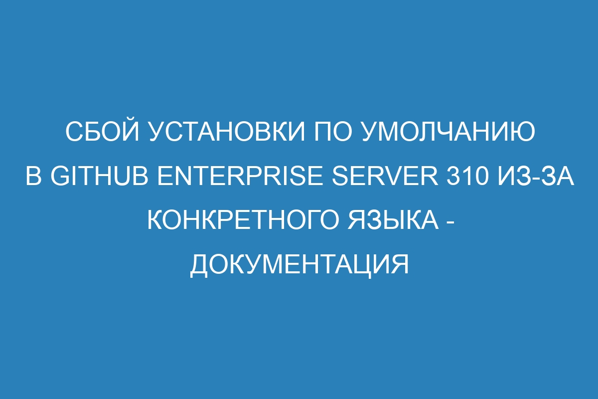 Сбой установки по умолчанию в GitHub Enterprise Server 310 из-за конкретного языка - Документация