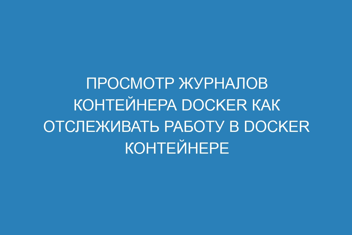 Просмотр журналов контейнера Docker как отслеживать работу в Docker контейнере