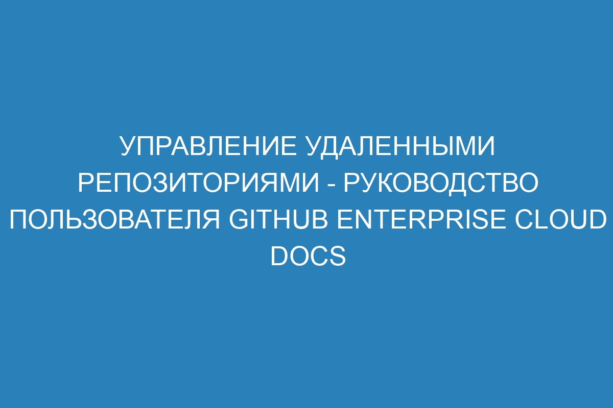 Управление удаленными репозиториями - руководство пользователя GitHub Enterprise Cloud Docs