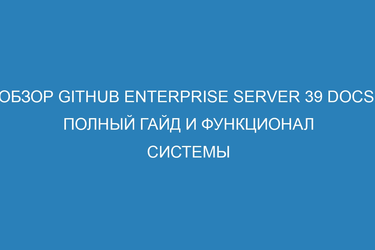 Обзор GitHub Enterprise Server 39 Docs: полный гайд и функционал системы