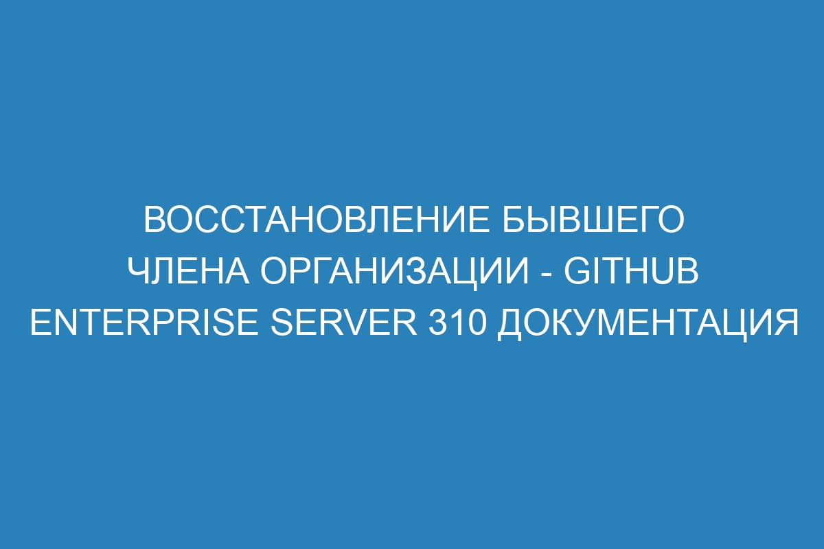 Восстановление бывшего члена организации - GitHub Enterprise Server 310 Документация