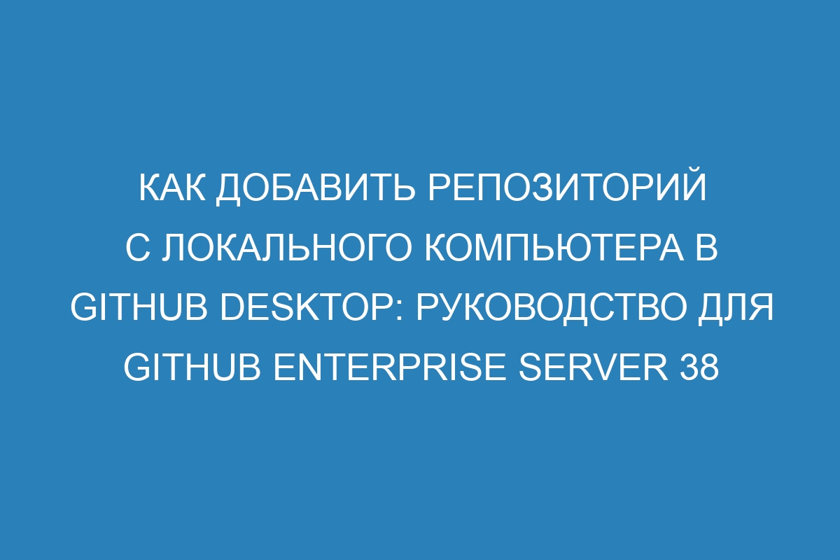 Как добавить репозиторий с локального компьютера в GitHub Desktop: Руководство для GitHub Enterprise Server 38