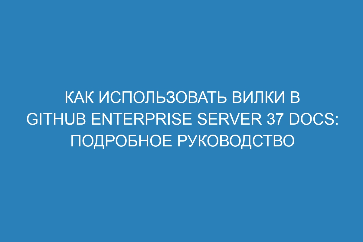 Как использовать вилки в GitHub Enterprise Server 37 Docs: подробное руководство