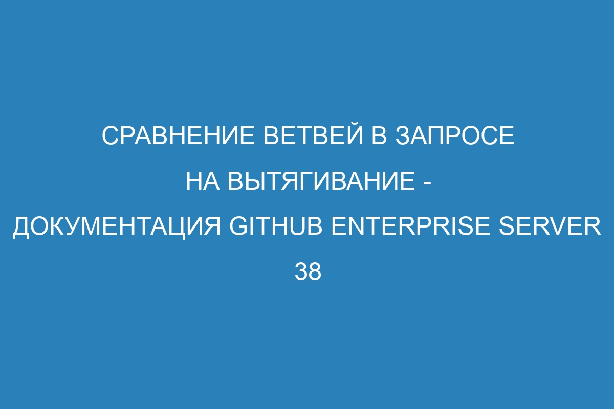 Сравнение ветвей в запросе на вытягивание - Документация GitHub Enterprise Server 38