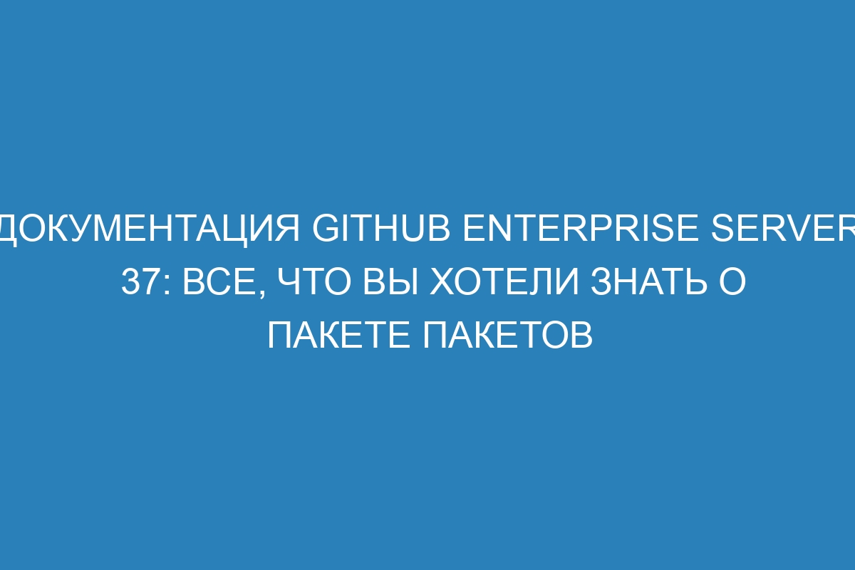 Документация GitHub Enterprise Server 37: все, что вы хотели знать о пакете пакетов