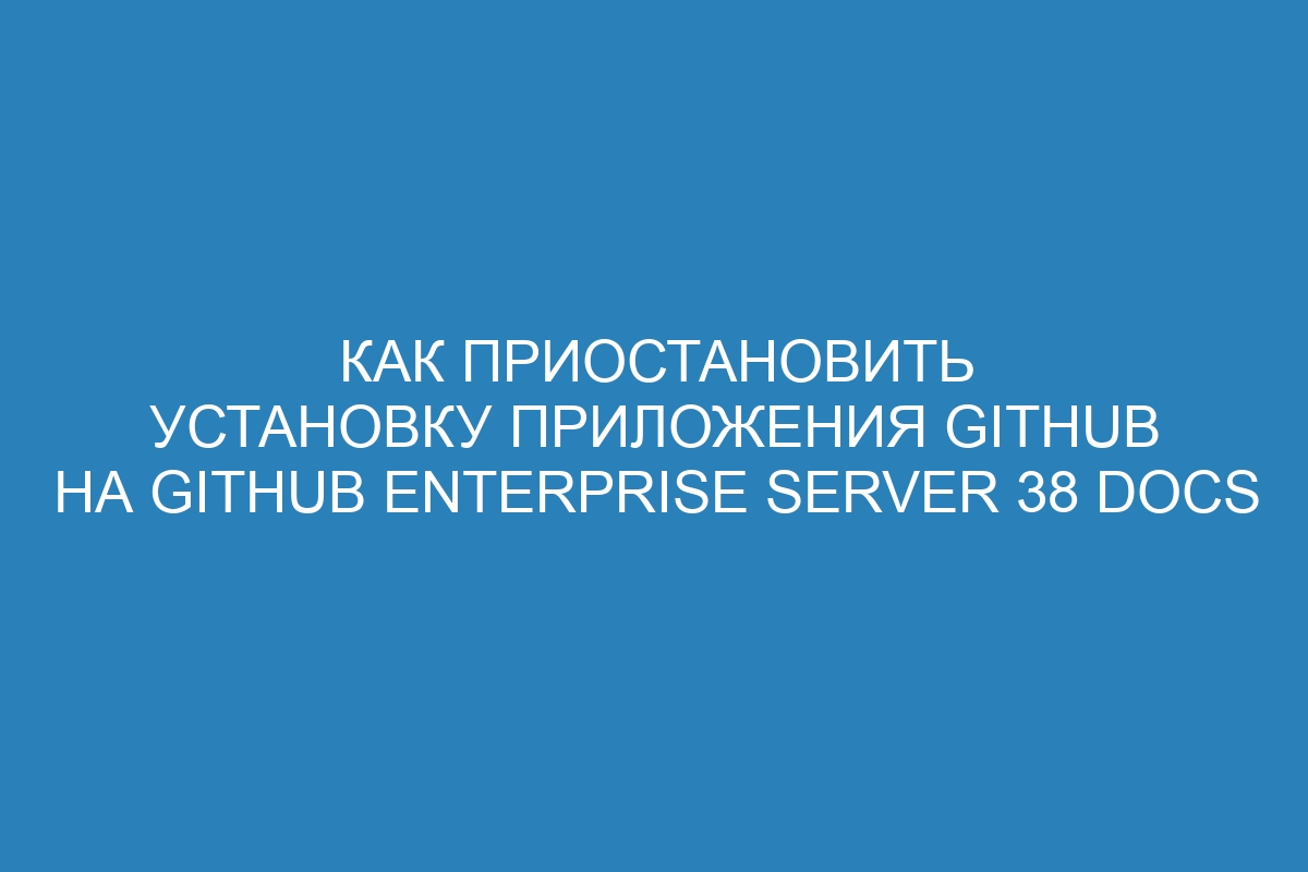 Как приостановить установку приложения GitHub на GitHub Enterprise Server 38 Docs