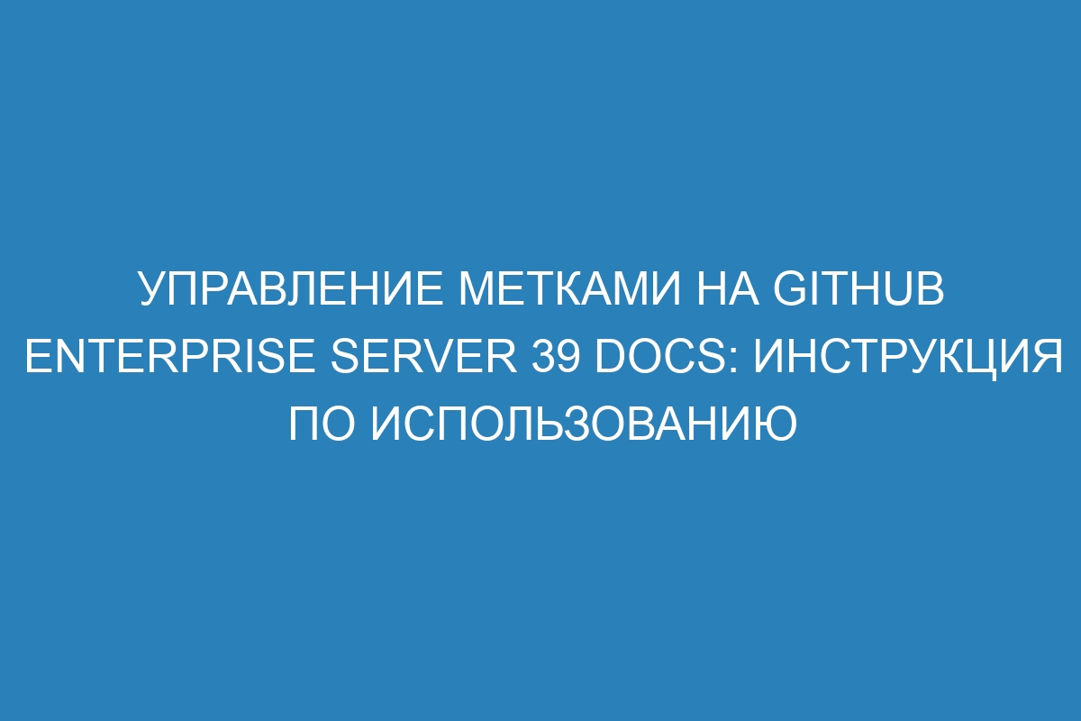 Управление метками на GitHub Enterprise Server 39 Docs: инструкция по использованию