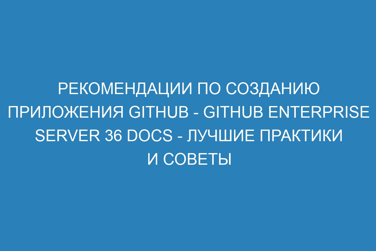 Рекомендации по созданию приложения GitHub - GitHub Enterprise Server 36 Docs - лучшие практики и советы