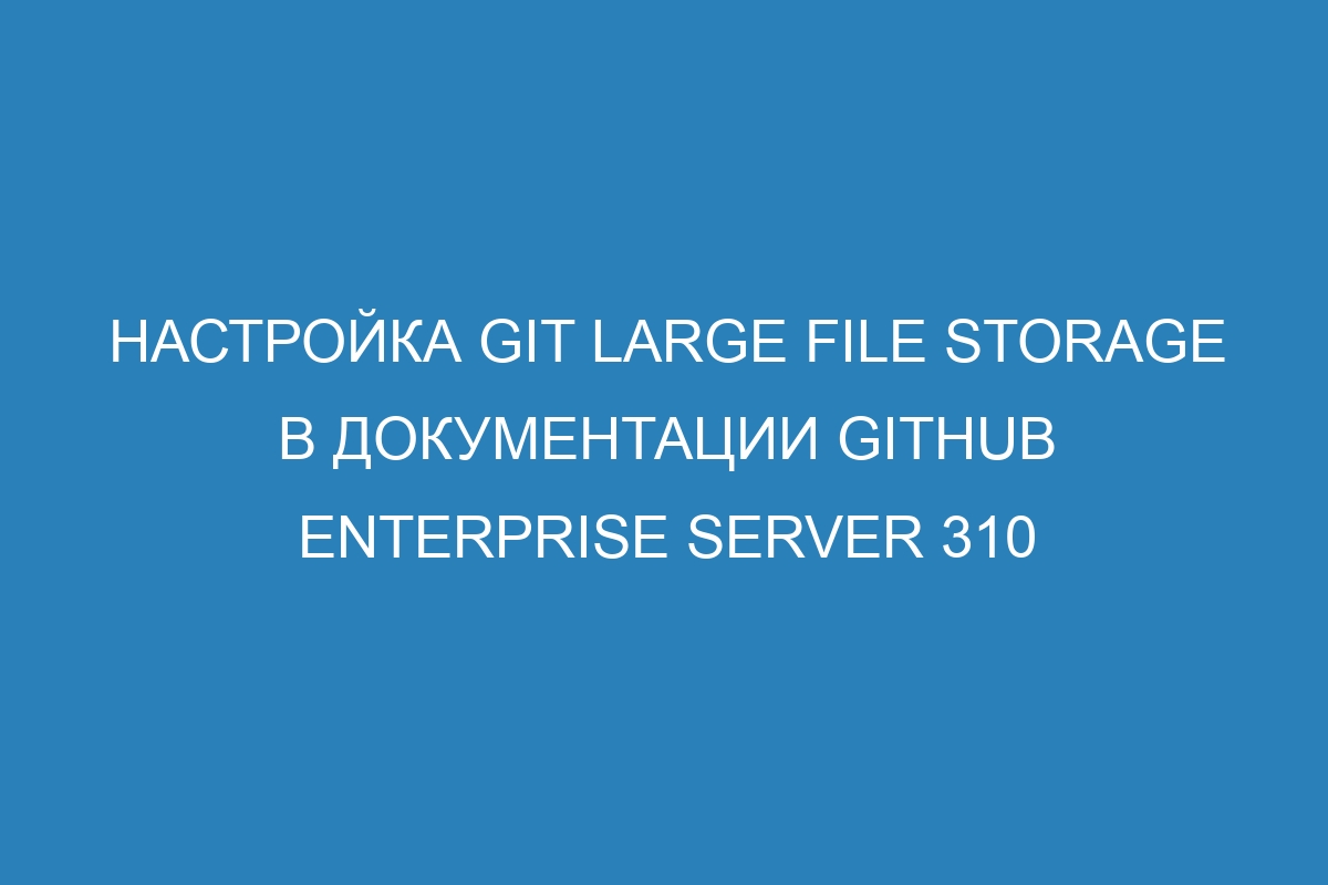 Настройка Git Large File Storage в документации GitHub Enterprise Server 310