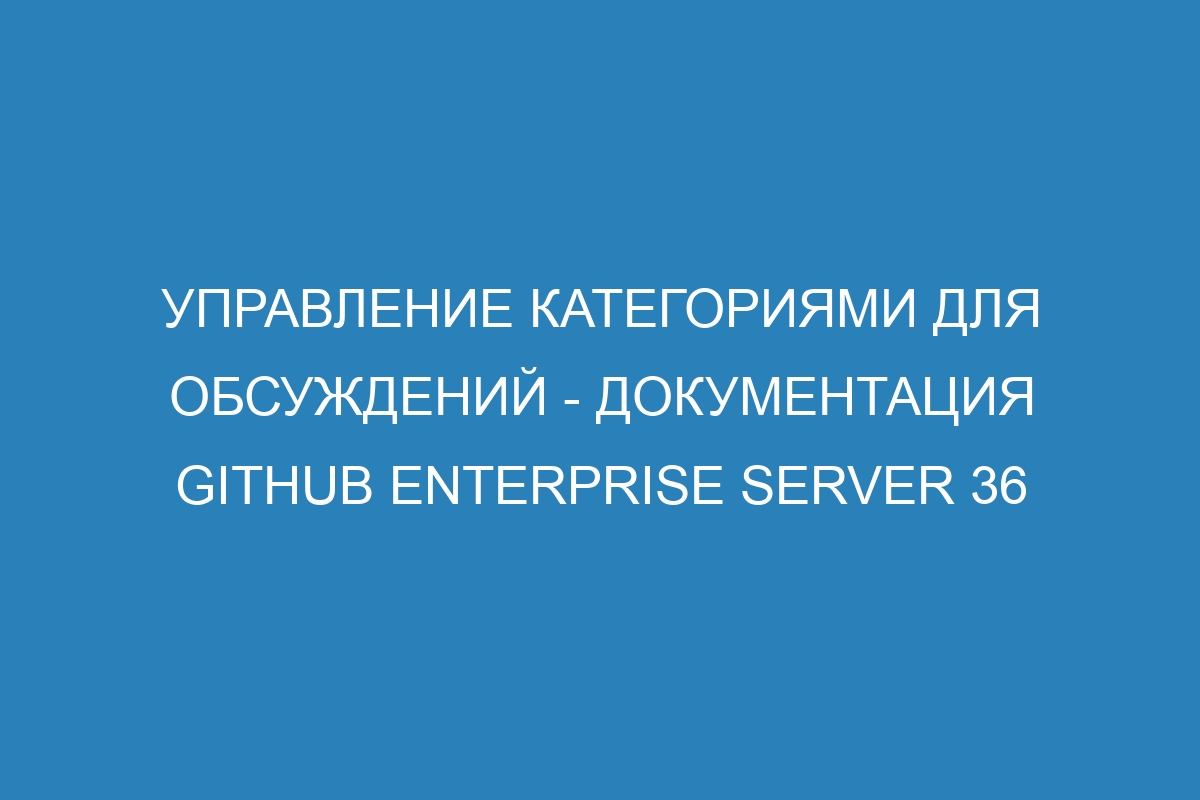 Управление категориями для обсуждений - Документация GitHub Enterprise Server 36