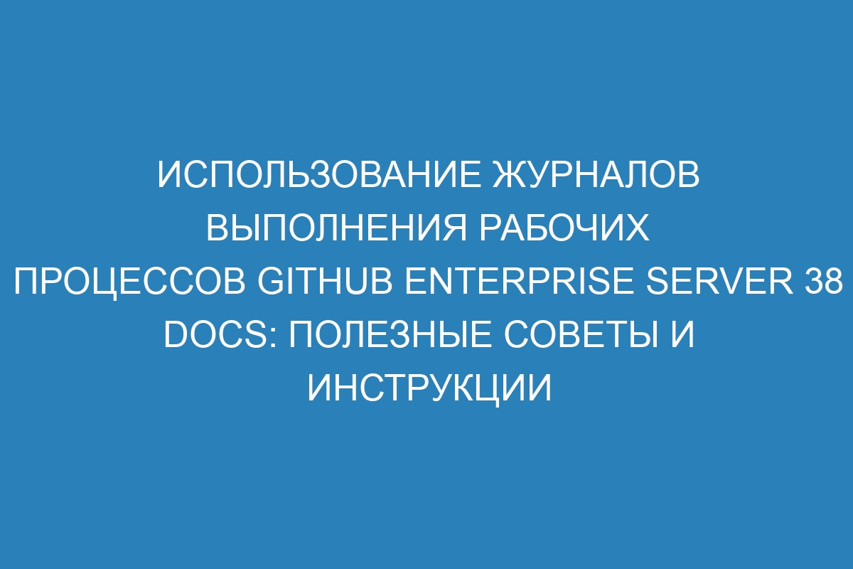 Использование журналов выполнения рабочих процессов GitHub Enterprise Server 38 Docs: полезные советы и инструкции