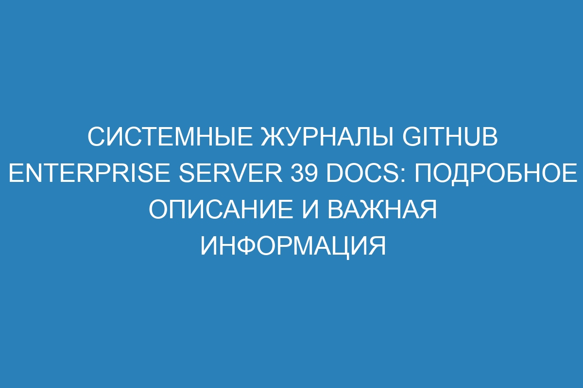 Системные журналы GitHub Enterprise Server 39 Docs: подробное описание и важная информация