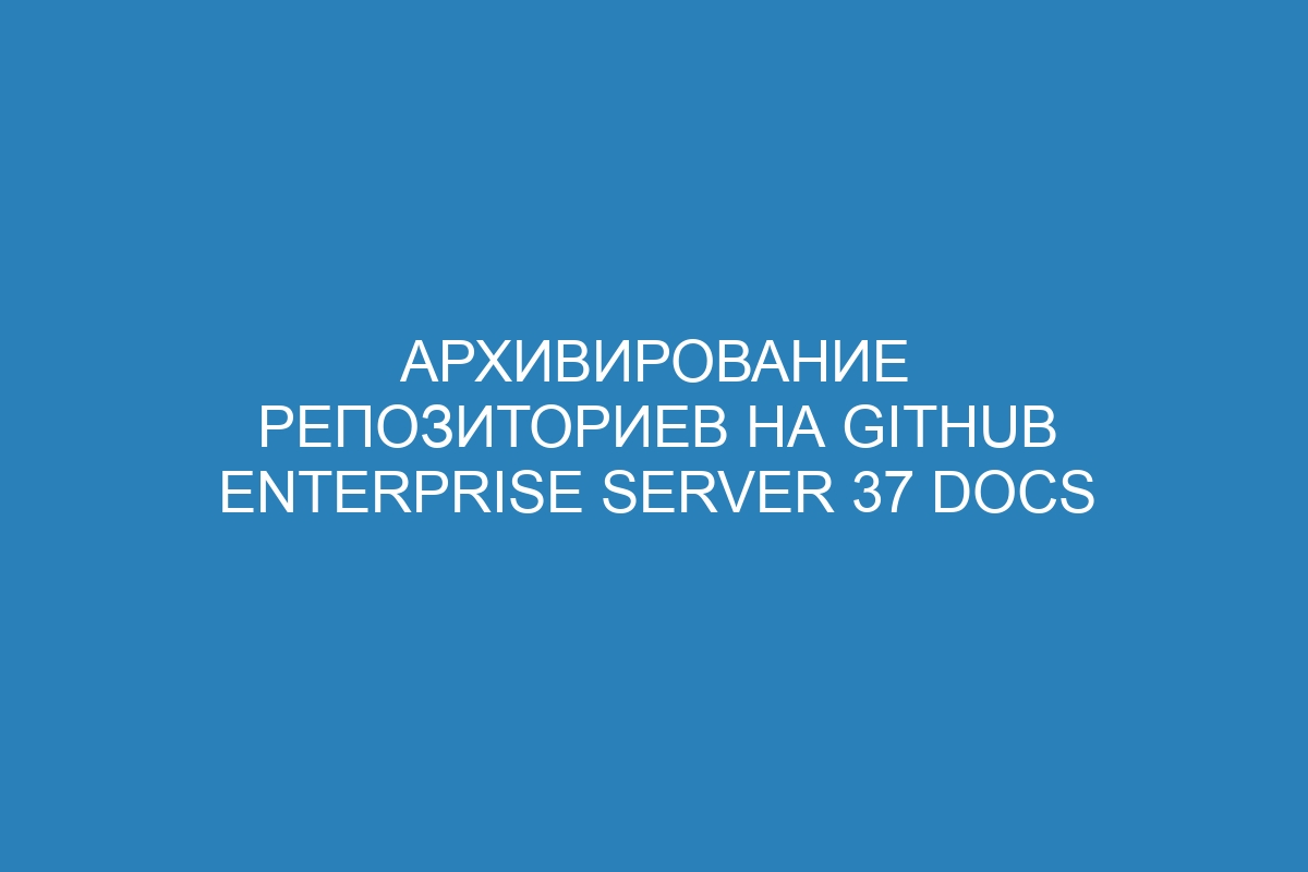 Архивирование репозиториев на GitHub Enterprise Server 37 Docs