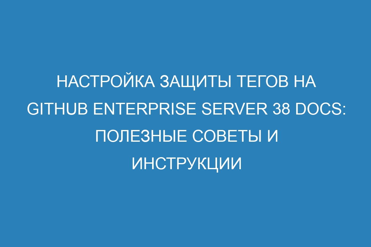 Настройка защиты тегов на GitHub Enterprise Server 38 Docs: полезные советы и инструкции