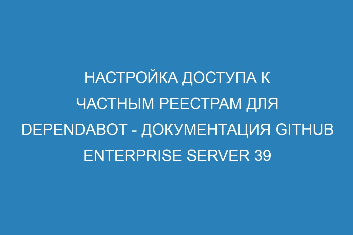 Настройка доступа к частным реестрам для Dependabot - Документация GitHub Enterprise Server 39