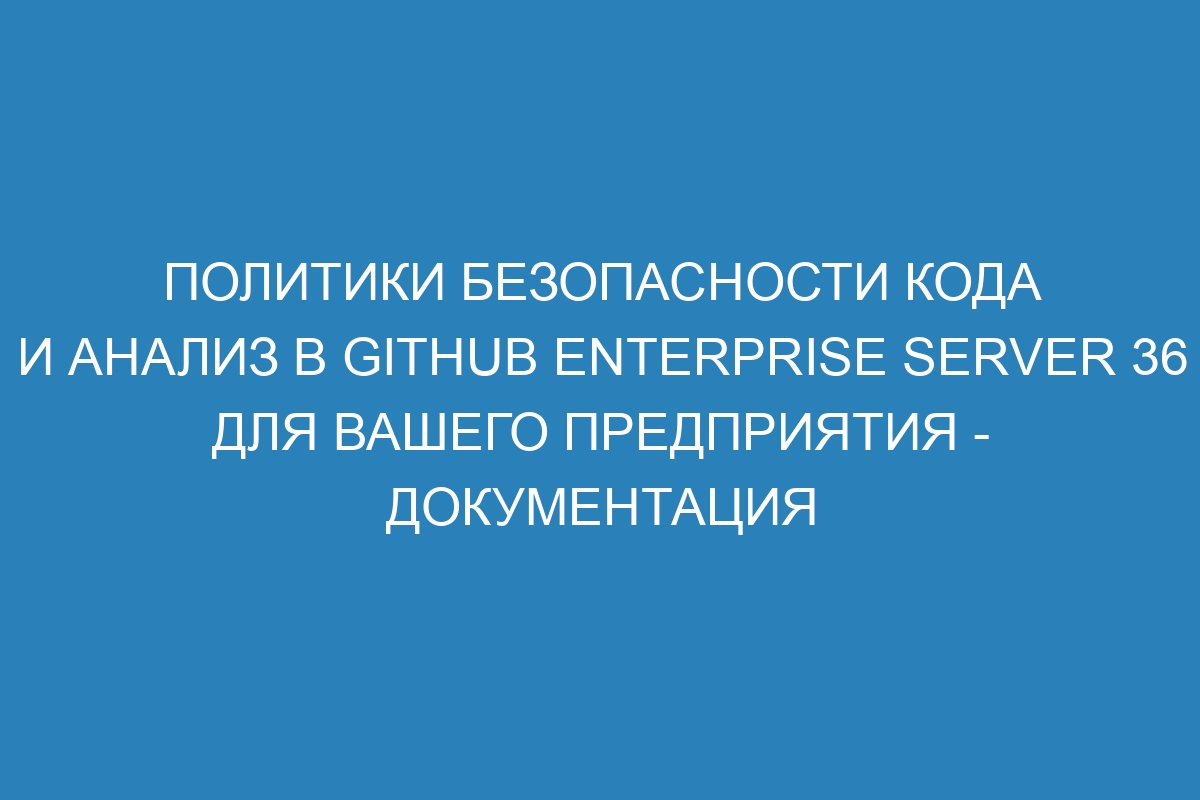 Политики безопасности кода и анализ в GitHub Enterprise Server 36 для вашего предприятия - документация