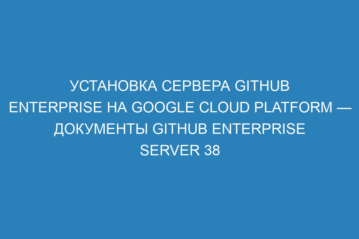 Установка сервера GitHub Enterprise на Google Cloud Platform — документы GitHub Enterprise Server 38