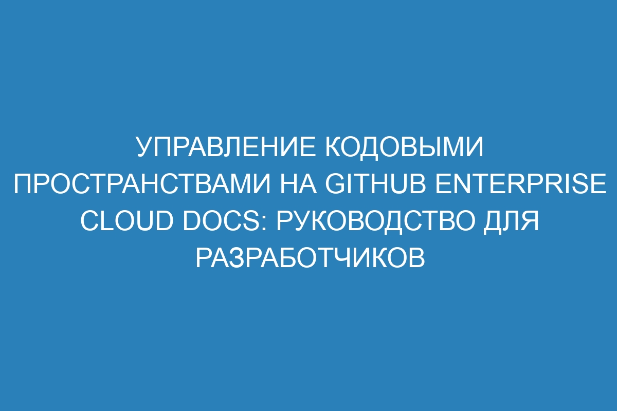 Управление кодовыми пространствами на GitHub Enterprise Cloud Docs: руководство для разработчиков